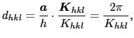 $\displaystyle d_{hkl} = {\mbox{\boldmath$a$} \over{h}} \cdot {\mbox{\boldmath$K$}_{hkl} \over{K_{hkl}}} = {2\pi \over{K_{hkl}}},$