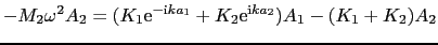 $\displaystyle -M_{2}\omega^{2}A_{2} = (K_{1}{\rm e}^{-{\rm i}ka_{1}} + K_{2}{\rm e}^{{\rm i}ka_{2}})A_{1} - (K_{1} + K_{2})A_{2}$