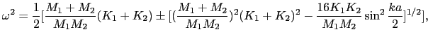 $\displaystyle \omega^{2} = {1 \over{2}}[{M_{1} + M_{2} \over{M_{1}M_{2}}}(K_{1}...
...} + K_{2})^{2} - {16K_{1}K_{2} \over{M_{1}M_{2}}}\sin^{2}{ka \over{2}}]^{1/2}],$
