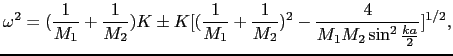 $\displaystyle \omega^{2} = ({1 \over{M_{1}}} + {1 \over{M_{2}}})K \pm K[({1 \ov...
...}} + {1 \over{M_{2}}})^{2} - {4 \over{M_{1}M_{2}}\sin^{2}{ka \over{2}}}]^{1/2},$