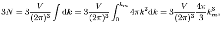 $\displaystyle 3N = 3{V \over{(2\pi)^{3}}}\int{\rm d}\mbox{\boldmath$k$} = 3{V \...
...{0}^{k_{m}}4\pi k^{2}{\rm d}k = 3{V \over{(2\pi)^{3}}}{4\pi \over{3}}k_{m}^{3},$