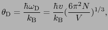 $\displaystyle \theta_{\rm D} = {\hbar\omega_{\rm D} \over{k_{\rm B}}} = {\hbar v \over{k_{\rm B}}} ({6\pi^{2}N \over{V}})^{1/3},$