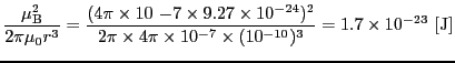 $\displaystyle {\mu_{\rm B}^{2} \over{2\pi\mu_{0}r^{3}}} = {(4\pi \times 10~{-7}...
...s 4\pi \times 10^{-7} \times (10^{-10})^{3}}} = 1.7 \times 10^{-23} \ [{\rm J}]$