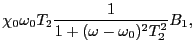 $\displaystyle \chi_{0}\omega_{0}T_{2}{1 \over{1 + (\omega - \omega_{0})^{2}T_{2}^{2}}}B_{1},$