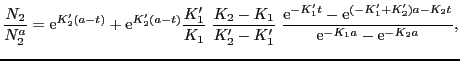 $\displaystyle \frac{N_{2}}{N_{2}^{a}} = {\rm e}^{K_{2}'(a - t)} + {\rm e}^{K_{2...
...{\rm e}^{(-K_{1}' + K_{2}')a - K_{2}t}}{{\rm e}^{-K_{1}a} - {\rm e}^{-K_{2}a}},$