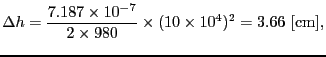 $\displaystyle \Delta h = {7.187 \times 10^{-7} \over{2 \times 980}} \times (10 \times 10^{4})^{2} = 3.66\ [{\rm cm}],$
