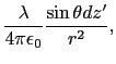 $\displaystyle {\lambda \over{4\pi\epsilon_{0}}}{\sin \theta dz' \over{r^{2}}},$