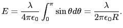 $\displaystyle E = {\lambda \over{4\pi\epsilon_{0}}} \int_{0}^{\pi} \sin \theta d\theta = {\lambda \over{2\pi\epsilon_{0}R}}.$