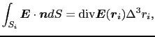 $\displaystyle \int_{S_{i}} \mbox{\boldmath$E$} \cdot \mbox{\boldmath$n$} dS
=
{\rm div} \mbox{\boldmath$E$}(\mbox{\boldmath$r$}_{i})\Delta^{3}r_{i},$