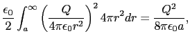 $\displaystyle {\epsilon_{0}\over{2}} \int_{a}^{\infty} \left ( {Q \over {4 \pi ...
...{0} r^{2}}} \right )^{2} 4 \pi r^{2} dr
= {Q^{2} \over {8 \pi \epsilon_{0} a}},$