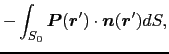 $\displaystyle -\int_{S_{0}}\mbox{\boldmath$P$}(\mbox{\boldmath$r$}') \cdot \mbox{\boldmath$n$}(\mbox{\boldmath$r$}') dS,$