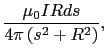 $\displaystyle {\mu_{0}IRds \over{4 \pi \left ( s^{2} + R^{2} \right ) }},$