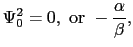 $\displaystyle \Psi_{0}^{2} = 0,\ {\rm or}\ -\frac{\alpha}{\beta},$