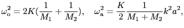 $\displaystyle \omega_{\rm o}^{2} = 2K({1 \over {M_{1}}} + {1 \over{M_{2}}}),\ \ \ \omega_{\rm a}^{2} = {K \over{2}}{1 \over{M_{1} + M_{2}}}k^{2}a^{2},$