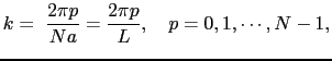 $\displaystyle k = ~ {2\pi p \over{Na}} = {2\pi p \over{L}},\ \ \ p = 0, 1, \cdots, N-1,$