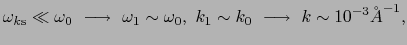 $\displaystyle \omega_{k{\rm s}} \ll \omega_{0}\ \longrightarrow\ \omega_{1} \sim \omega_{0},\ k_{1} \sim k_{0}\ \longrightarrow\ k \sim 10^{-3}{\AA}^{-1},$