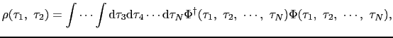 $\displaystyle \rho(\tau_{1},\ \tau_{2}) = \int\cdots\int{\rm d}\tau_{3}{\rm d}\...
...},\ \tau_{2},\ \cdots,\ \tau_{N})\Phi(\tau_{1},\ \tau_{2},\ \cdots,\ \tau_{N}),$